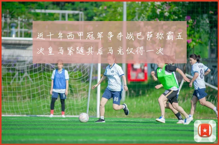 近十年西甲冠军争夺战巴萨称霸五次皇马紧随其后马竞仅得一次