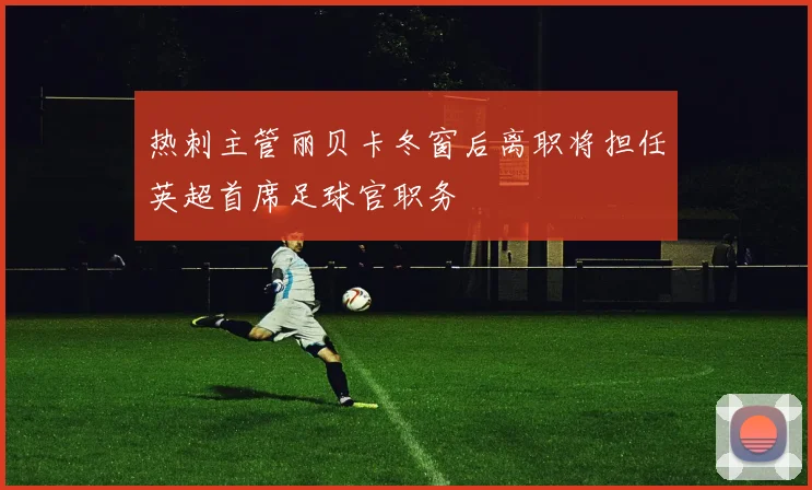 热刺主管丽贝卡冬窗后离职将担任英超首席足球官职务