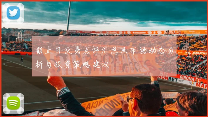 截止日交易点评汇总及市场动态分析与投资策略建议