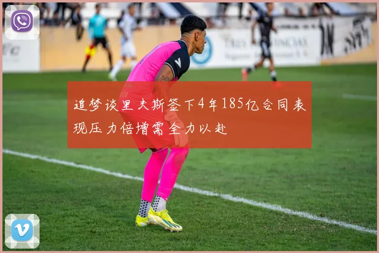追梦谈里夫斯签下4年185亿合同表现压力倍增需全力以赴