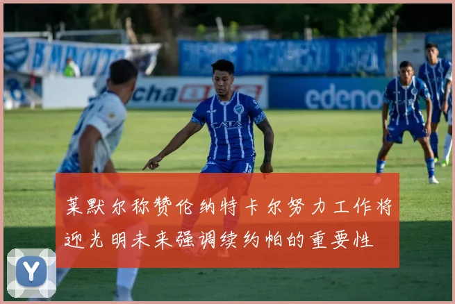莱默尔称赞伦纳特卡尔努力工作将迎光明未来强调续约帕的重要性