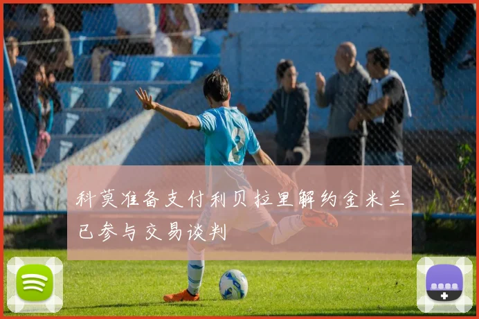 科莫准备支付利贝拉里解约金米兰已参与交易谈判