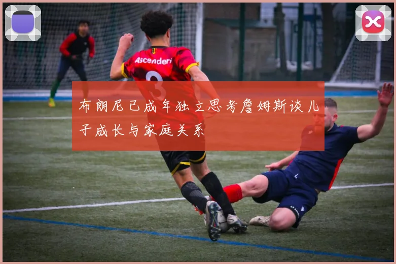 布朗尼已成年独立思考詹姆斯谈儿子成长与家庭关系