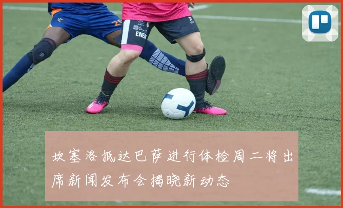 坎塞洛抵达巴萨进行体检周二将出席新闻发布会揭晓新动态