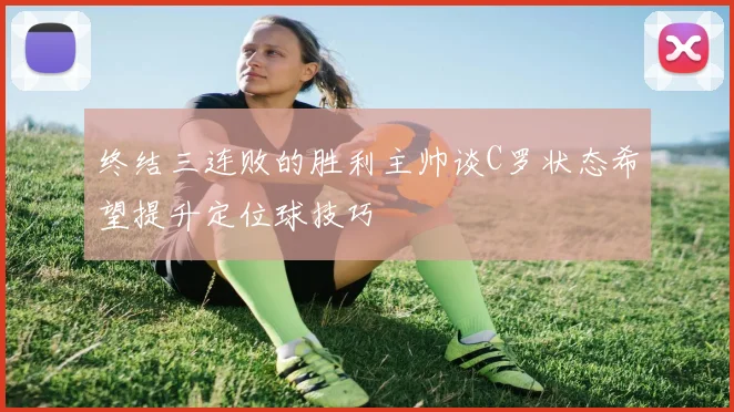 终结三连败的胜利主帅谈C罗状态希望提升定位球技巧