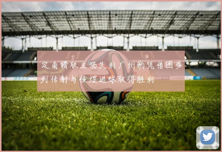 定南赣联主场失利广州豹凭借图多列传射与侯煜进球取得胜利