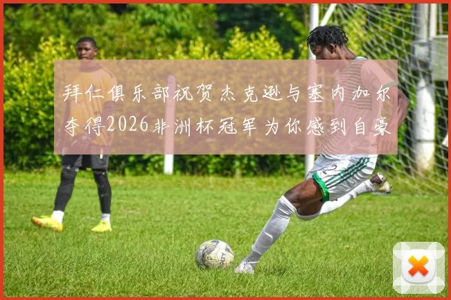 拜仁俱乐部祝贺杰克逊与塞内加尔夺得2026非洲杯冠军为你感到自豪