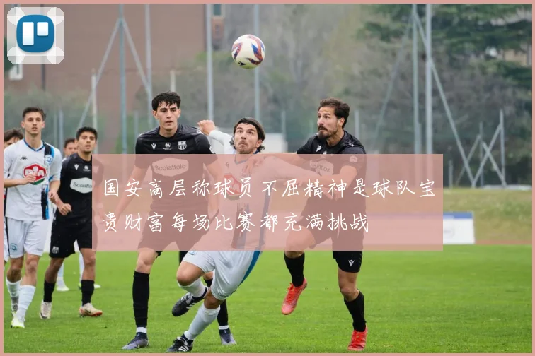 国安高层称球员不屈精神是球队宝贵财富每场比赛都充满挑战