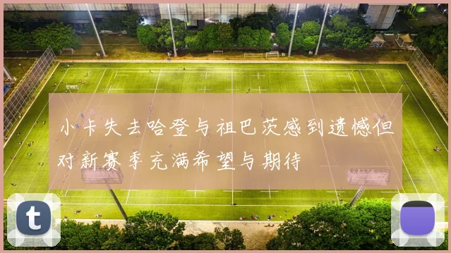 小卡失去哈登与祖巴茨感到遗憾但对新赛季充满希望与期待