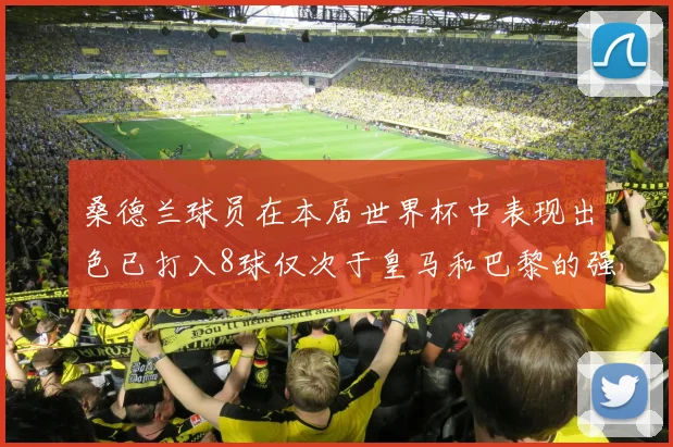桑德兰球员在本届世界杯中表现出色已打入8球仅次于皇马和巴黎的强劲表现