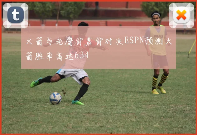 火箭与老鹰背靠背对决ESPN预测火箭胜率高达634