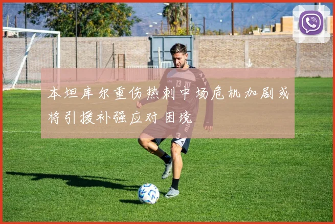 本坦库尔重伤热刺中场危机加剧或将引援补强应对困境