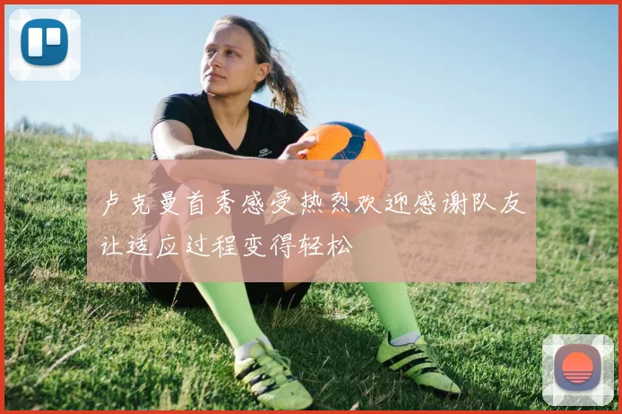 卢克曼首秀感受热烈欢迎感谢队友让适应过程变得轻松