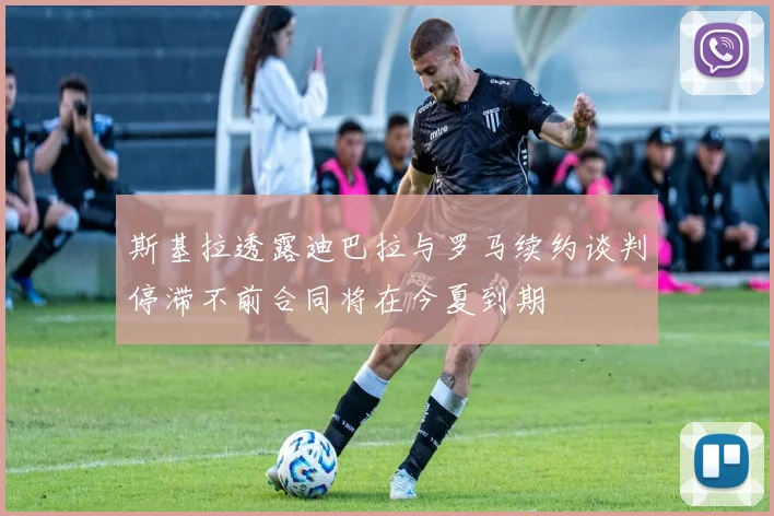 斯基拉透露迪巴拉与罗马续约谈判停滞不前合同将在今夏到期