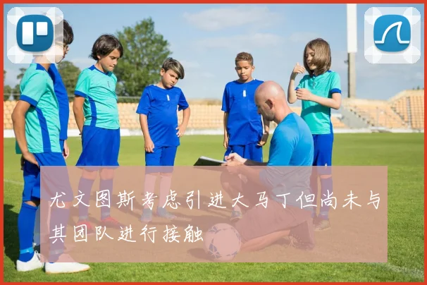 尤文图斯考虑引进大马丁但尚未与其团队进行接触