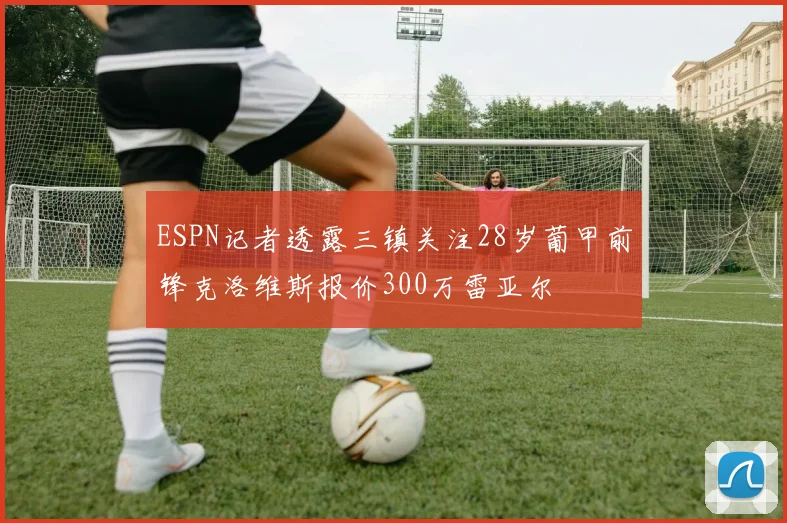 ESPN记者透露三镇关注28岁葡甲前锋克洛维斯报价300万雷亚尔
