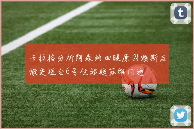 卡拉格分析阿森纳回暖原因赖斯后撤更适合6号位超越苏维门迪