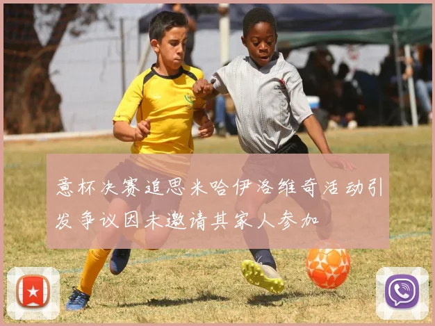 意杯决赛追思米哈伊洛维奇活动引发争议因未邀请其家人参加