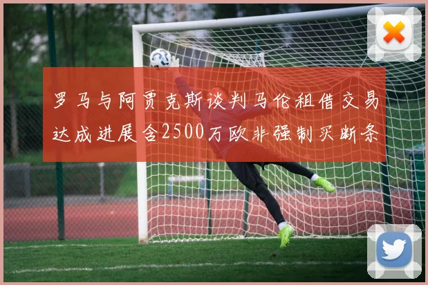 罗马与阿贾克斯谈判马伦租借交易达成进展含2500万欧非强制买断条款