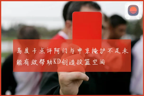 乌度卡点评阿门与申京掩护不足未能有效帮助KD创造投篮空间